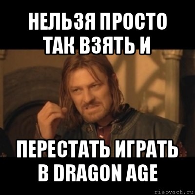 нельзя просто так взять и перестать играть в dragon age, Мем Нельзя просто взять