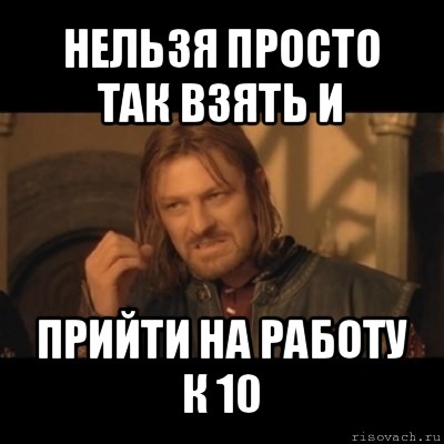 нельзя просто так взять и прийти на работу к 10, Мем Нельзя просто взять