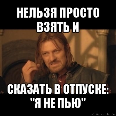 нельзя просто взять и сказать в отпуске: "я не пью", Мем Нельзя просто взять