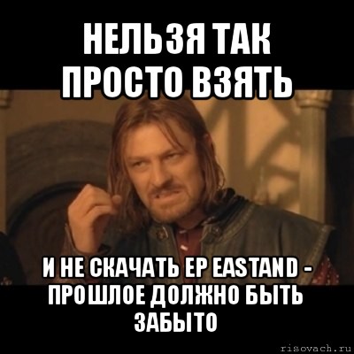 нельзя так просто взять и не скачать ep eastand - прошлое должно быть забыто, Мем Нельзя просто взять