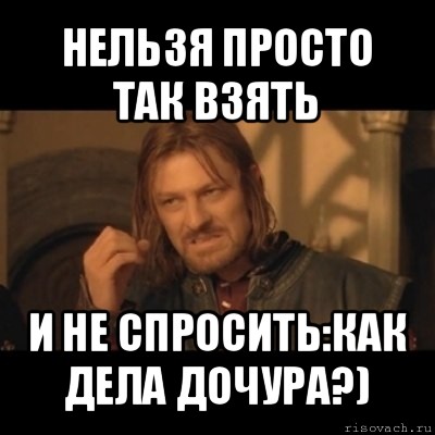 нельзя просто так взять и не спросить:как дела дочура?), Мем Нельзя просто взять