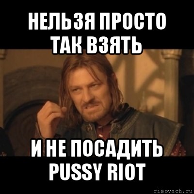 нельзя просто так взять и не посадить pussy riot, Мем Нельзя просто взять