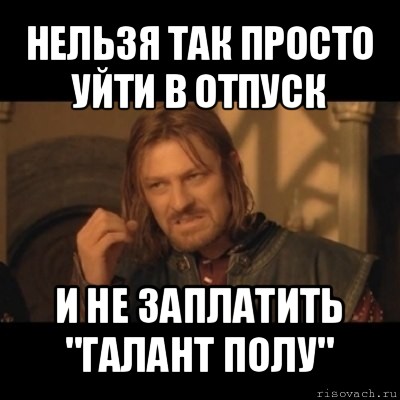 нельзя так просто уйти в отпуск и не заплатить "галант полу", Мем Нельзя просто взять