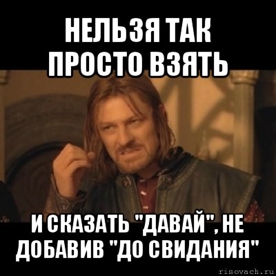 нельзя так просто взять и сказать "давай", не добавив "до свидания", Мем Нельзя просто взять