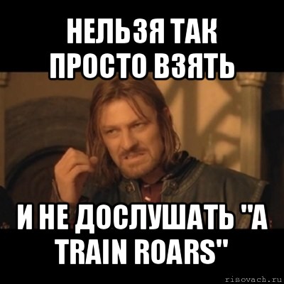 нельзя так просто взять и не дослушать "a train roars", Мем Нельзя просто взять