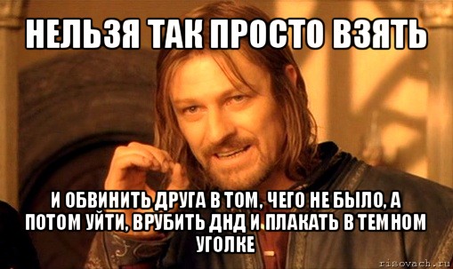 нельзя так просто взять и обвинить друга в том, чего не было, а потом уйти, врубить днд и плакать в темном уголке, Мем Нельзя просто так взять и (Боромир мем)