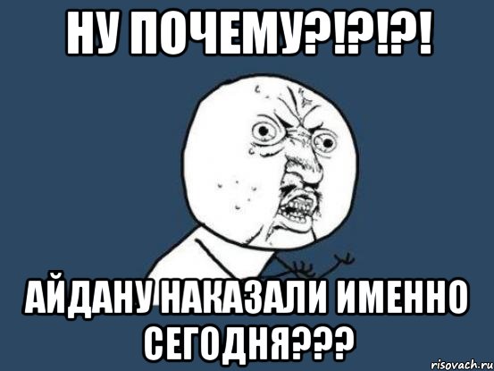 ну почему?!?!?! айдану наказали именно сегодня???, Мем Ну почему