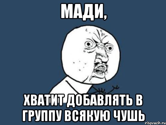 мади, хватит добавлять в группу всякую чушь, Мем Ну почему