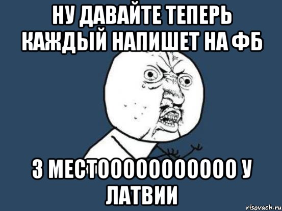 ну давайте теперь каждый напишет на фб 3 местооооооооооо у латвии, Мем Ну почему