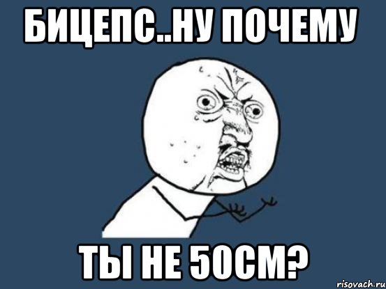 бицепс..ну почему ты не 50см?, Мем Ну почему