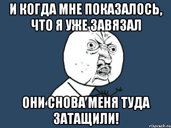 и когда мне показалось, что я уже завязал они снова меня туда затащили!, Мем Ну почему