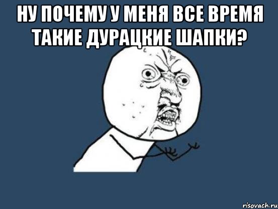 ну почему у меня все время такие дурацкие шапки? , Мем Ну почему