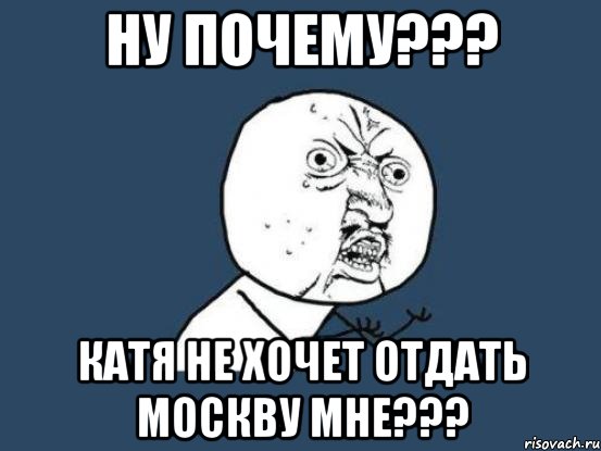 ну почему??? катя не хочет отдать москву мне???, Мем Ну почему