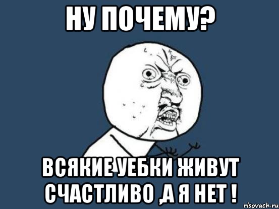 ну почему? всякие уебки живут счастливо ,а я нет !, Мем Ну почему