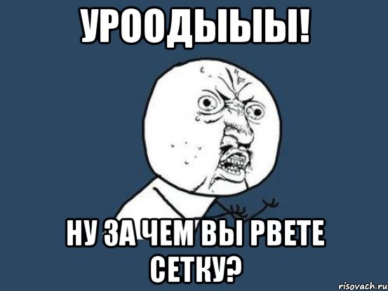 уроодыыы! ну за чем вы рвете сетку?, Мем Ну почему