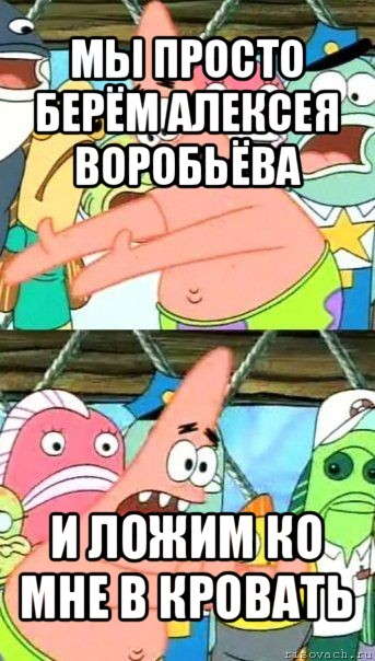 мы просто берём алексея воробьёва и ложим ко мне в кровать, Мем Патрик (берешь и делаешь)