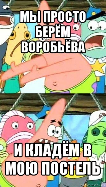 мы просто берём воробьёва и кладём в мою постель, Мем Патрик (берешь и делаешь)