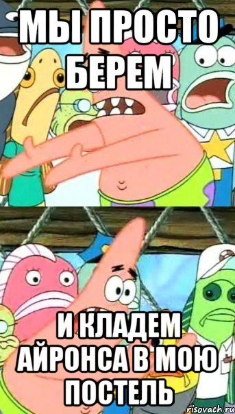 мы просто берем и кладем айронса в мою постель, Мем Патрик (берешь и делаешь)