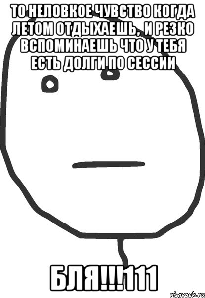 то неловкое чувство когда летом отдыхаешь, и резко вспоминаешь что у тебя есть долги по сессии бля!!!111