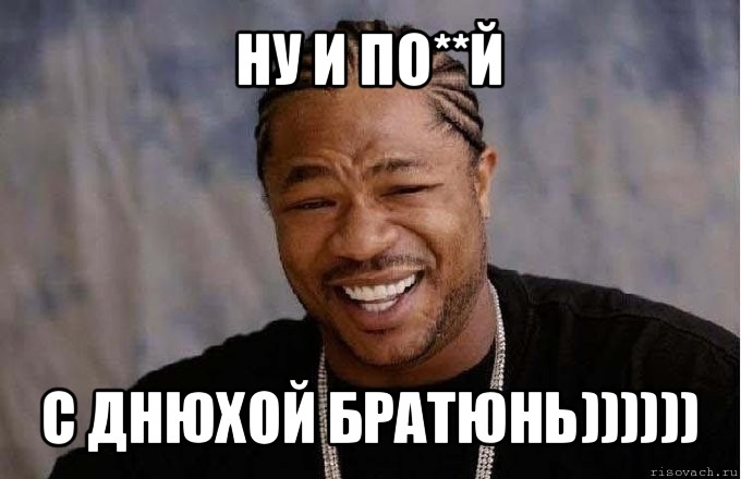 ну и по**й с днюхой братюнь))))))