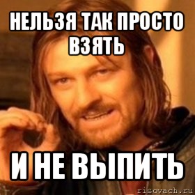 нельзя так просто взять и не выпить, Мем Нельзя просто так взять и (Боромир мем)