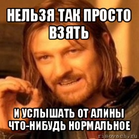 нельзя так просто взять и услышать от алины что-нибудь нормальное, Мем Нельзя просто так взять и (Боромир мем)