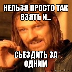 нельзя просто так взять и... сьездить за одним, Мем Нельзя просто так взять и (Боромир мем)