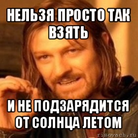 нельзя просто так взять и не подзарядится от солнца летом, Мем Нельзя просто так взять и (Боромир мем)