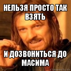 нельзя просто так взять и дозвониться до масима, Мем Нельзя просто так взять и (Боромир мем)