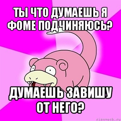 ты что думаешь я фоме подчиняюсь? думаешь завишу от него?, Мем слоупок