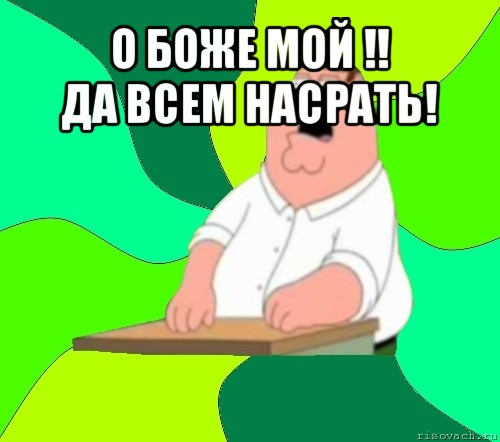 о боже мой !!
да всем насрать! , Мем  Да всем насрать (Гриффин)