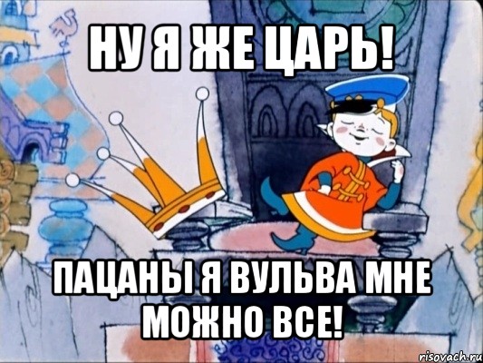 ну я же царь! пацаны я вульва мне можно все!