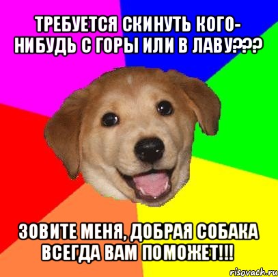 требуется скинуть кого- нибудь с горы или в лаву??? зовите меня, добрая собака всегда вам поможет!!!