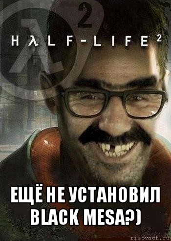  ещё не установил black mesa?)