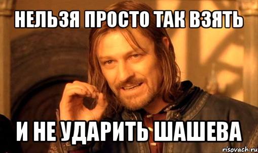 нельзя просто так взять и не ударить шашева, Мем Нельзя просто так взять и (Боромир мем)