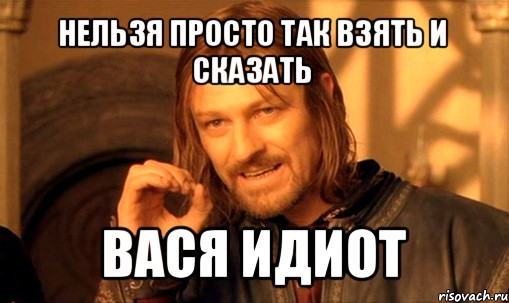 нельзя просто так взять и сказать вася идиот, Мем Нельзя просто так взять и (Боромир мем)