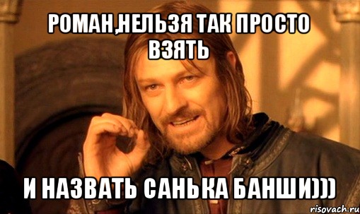 роман,нельзя так просто взять и назвать санька банши))), Мем Нельзя просто так взять и (Боромир мем)