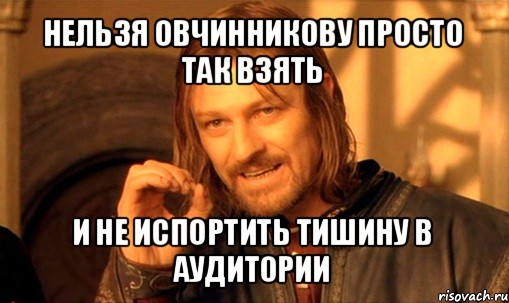 нельзя овчинникову просто так взять и не испортить тишину в аудитории, Мем Нельзя просто так взять и (Боромир мем)