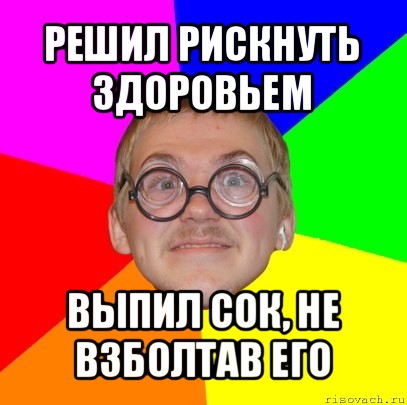 решил рискнуть здоровьем выпил сок, не взболтав его, Мем Типичный ботан