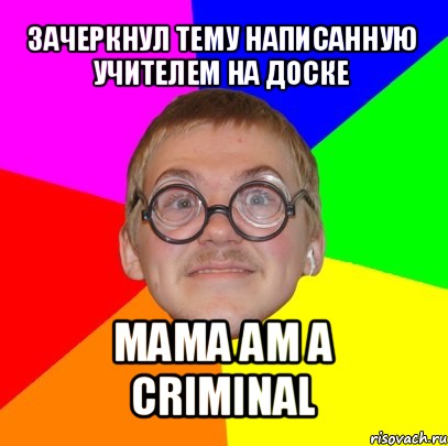 зачеркнул тему написанную учителем на доске mama am a criminal, Мем Типичный ботан