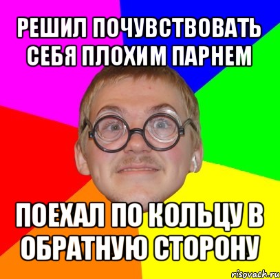 решил почувствовать себя плохим парнем поехал по кольцу в обратную сторону, Мем Типичный ботан