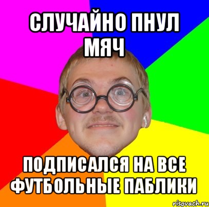 случайно пнул мяч подписался на все футбольные паблики, Мем Типичный ботан