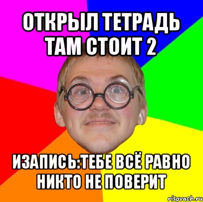 открыл тетрадь там стоит 2 изапись:тебе всё равно никто не поверит, Мем Типичный ботан