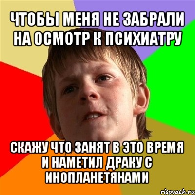 чтобы меня не забрали на осмотр к психиатру скажу что занят в это время и наметил драку с инопланетянами, Мем Злой школьник