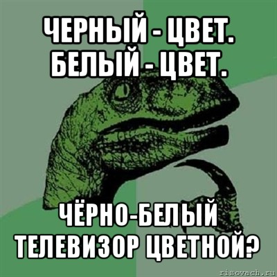 черный - цвет. белый - цвет. чёрно-белый телевизор цветной?, Мем Филосораптор