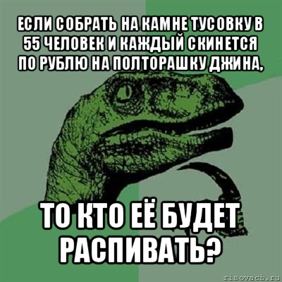 если собрать на камне тусовку в 55 человек и каждый скинется по рублю на полторашку джина, то кто её будет распивать?, Мем Филосораптор