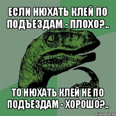 если нюхать клей по подъездам - плохо?.. то нюхать клей не по подъездам - хорошо?.., Мем Филосораптор