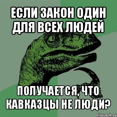 если закон один для всех людей получается, что кавказцы не люди?, Мем Филосораптор