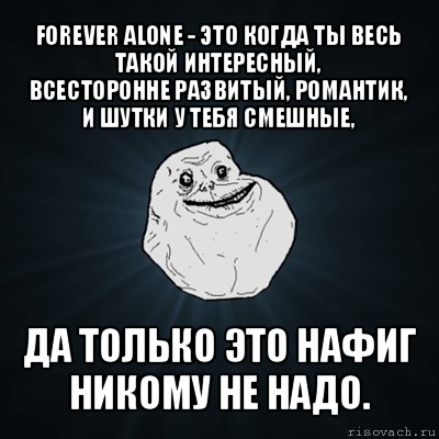 forever alone - это когда ты весь такой интересный,
всесторонне развитый, романтик, и шутки у тебя смешные, да только это нафиг никому не надо., Мем Forever Alone