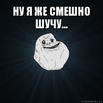 ну я же смешно шучу... , Мем Forever Alone